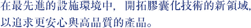 在最先進的設施環境中，開拓膠囊化技術的新領域，以追求更安心與高品質的產品。