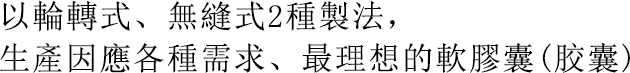 以輪轉式、無縫式2種製法，生產因應各種需求、最理想的軟膠囊(胶囊)